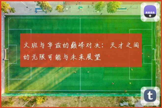 文班与华兹的巅峰对决：天才之间的无限可能与未来展望