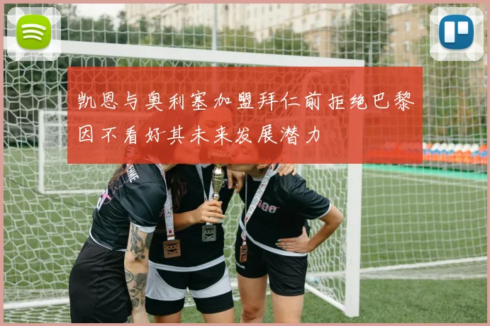 凯恩与奥利塞加盟拜仁前拒绝巴黎因不看好其未来发展潜力