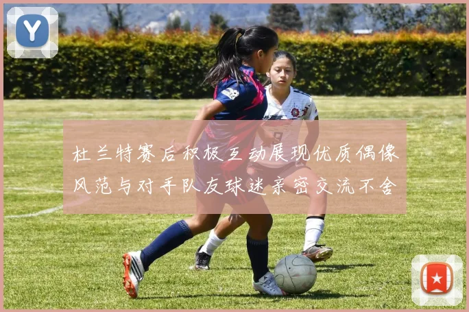杜兰特赛后积极互动展现优质偶像风范与对手队友球迷亲密交流不舍离场