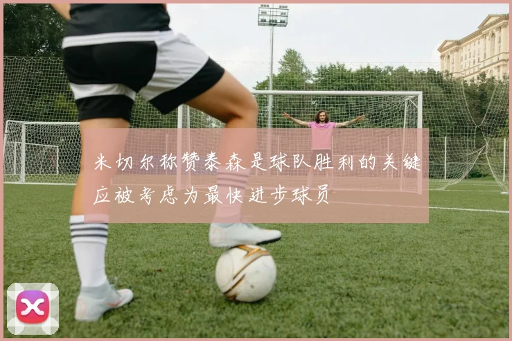 米切尔称赞泰森是球队胜利的关键应被考虑为最快进步球员