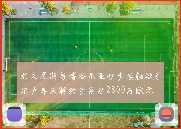 尤文图斯与博洛尼亚初步接触欲引进卢库米解约金高达2800万欧元