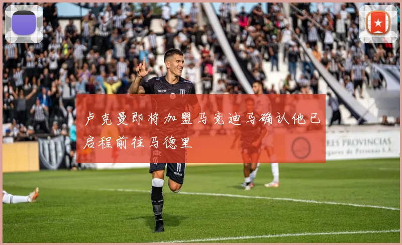 卢克曼即将加盟马竞迪马确认他已启程前往马德里