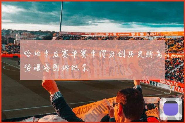 哈珀季后赛单赛季得分创历史新高势逼塔图姆纪录
