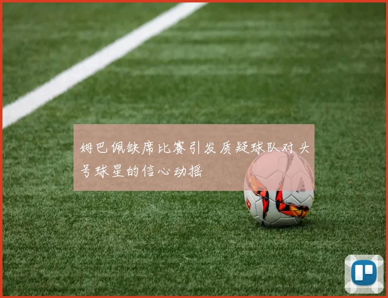 姆巴佩缺席比赛引发质疑球队对头号球星的信心动摇