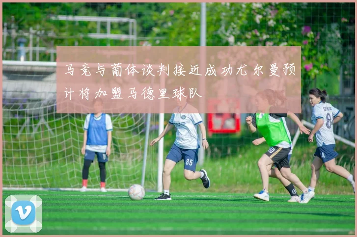 马竞与葡体谈判接近成功尤尔曼预计将加盟马德里球队