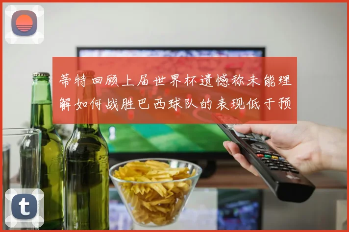 蒂特回顾上届世界杯遗憾称未能理解如何战胜巴西球队的表现低于预期