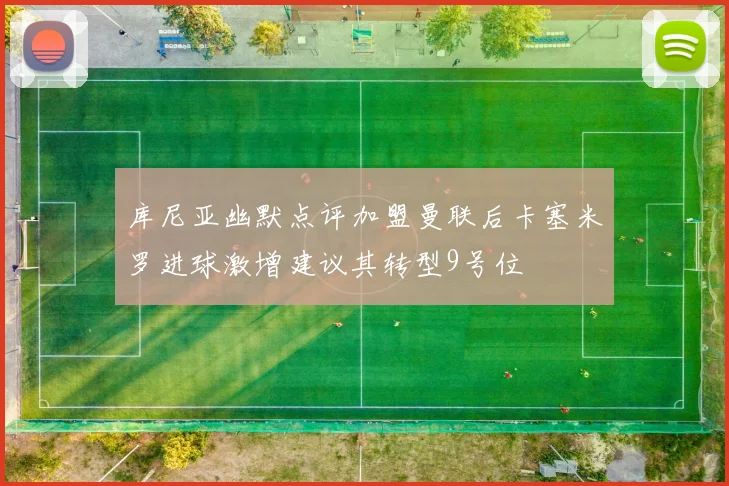 库尼亚幽默点评加盟曼联后卡塞米罗进球激增建议其转型9号位