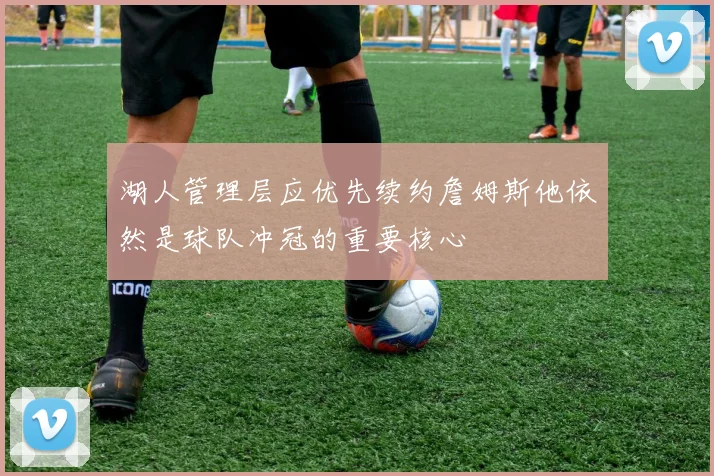 湖人管理层应优先续约詹姆斯他依然是球队冲冠的重要核心