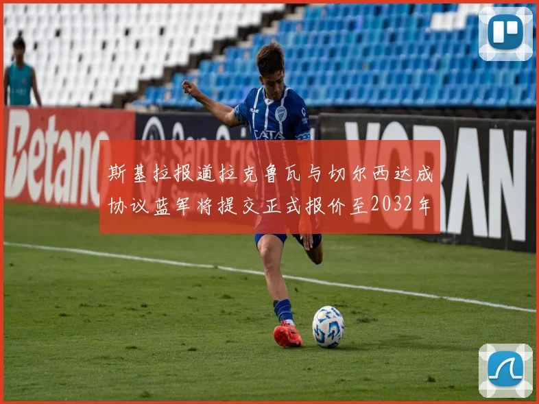 斯基拉报道拉克鲁瓦与切尔西达成协议蓝军将提交正式报价至2032年