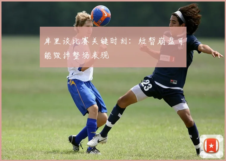 库里谈比赛关键时刻：短暂崩盘可能毁掉整场表现