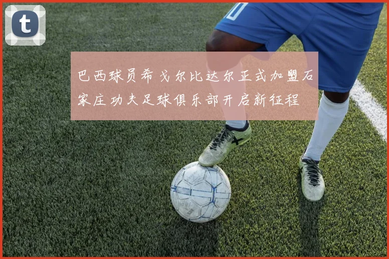 巴西球员希戈尔比达尔正式加盟石家庄功夫足球俱乐部开启新征程