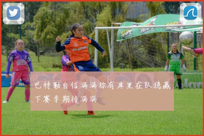 巴特勒自信满满称有库里在队稳赢下赛季期待满满