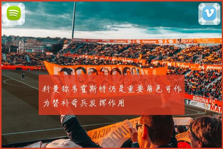 科曼称韦霍斯特仍是重要角色可作为替补奇兵发挥作用