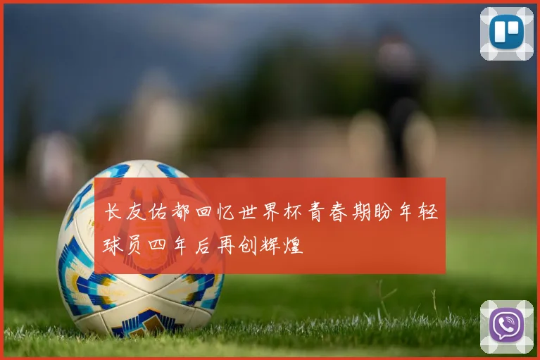 长友佑都回忆世界杯青春期盼年轻球员四年后再创辉煌