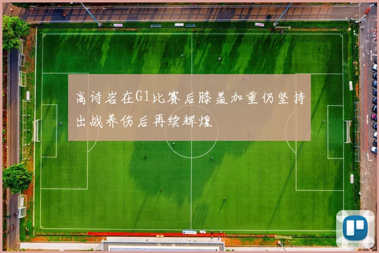 高诗岩在G1比赛后膝盖加重仍坚持出战养伤后再续辉煌