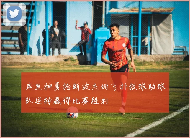 库里神勇抢断波杰姆飞扑救球助球队逆转赢得比赛胜利
