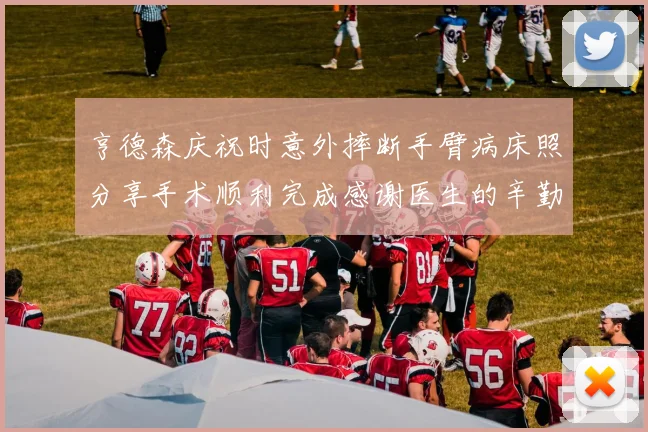 亨德森庆祝时意外摔断手臂病床照分享手术顺利完成感谢医生的辛勤付出