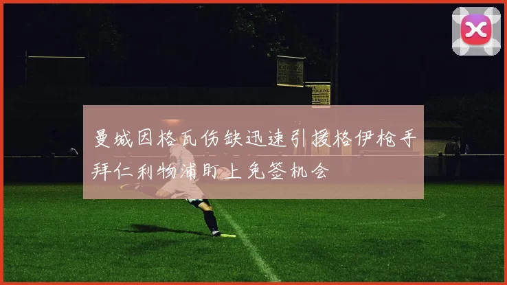 曼城因格瓦伤缺迅速引援格伊枪手拜仁利物浦盯上免签机会