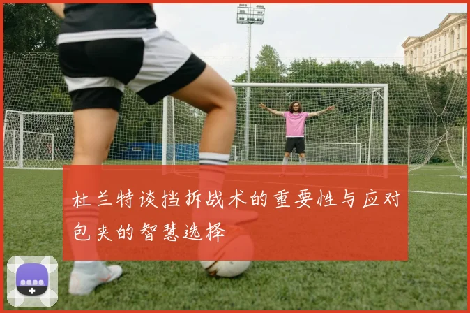 杜兰特谈挡拆战术的重要性与应对包夹的智慧选择