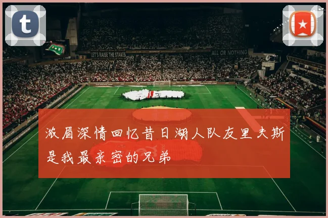 浓眉深情回忆昔日湖人队友里夫斯是我最亲密的兄弟