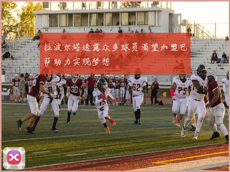 拉波尔塔透露众多球员渴望加盟巴萨助力实现梦想