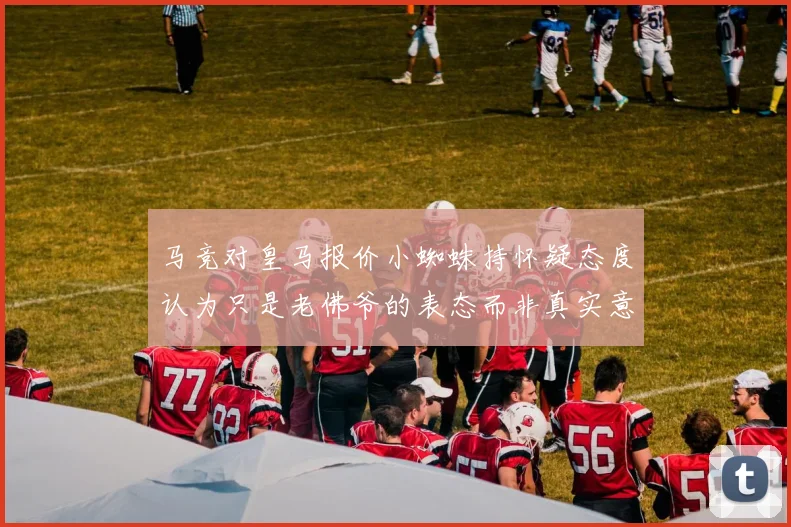 马竞对皇马报价小蜘蛛持怀疑态度认为只是老佛爷的表态而非真实意图