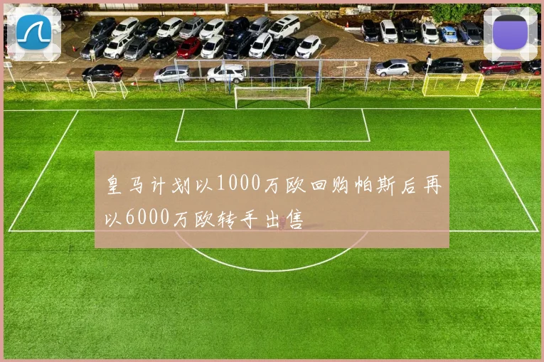 皇马计划以1000万欧回购帕斯后再以6000万欧转手出售