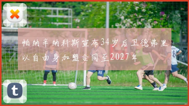 帕纳辛纳科斯宣布34岁后卫德弗里以自由身加盟合同至2027年