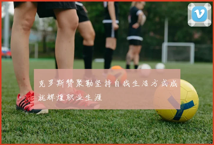 克罗斯赞聚勒坚持自我生活方式成就辉煌职业生涯