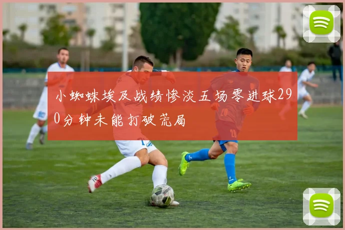 小蜘蛛埃及战绩惨淡五场零进球290分钟未能打破荒局