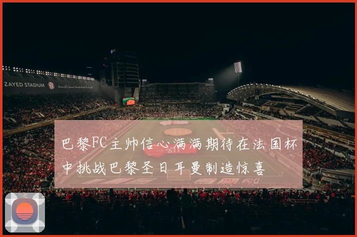 巴黎FC主帅信心满满期待在法国杯中挑战巴黎圣日耳曼制造惊喜