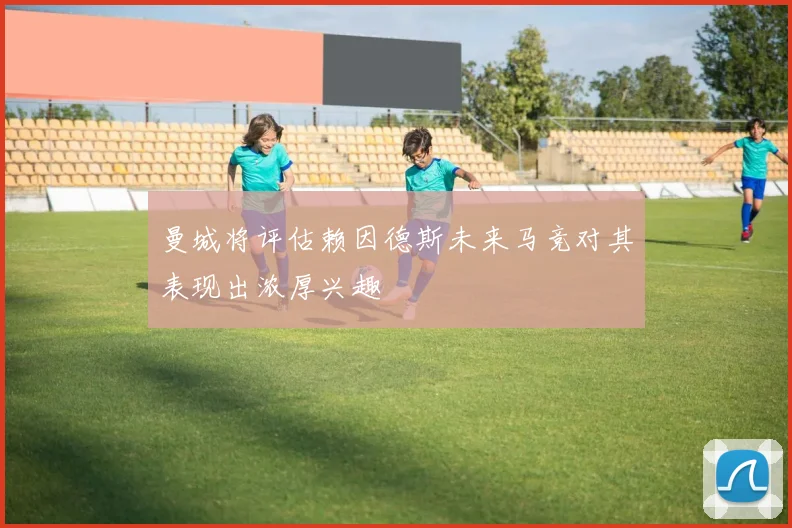 曼城将评估赖因德斯未来马竞对其表现出浓厚兴趣