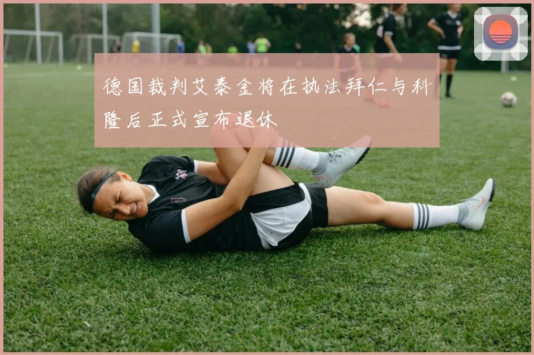 德国裁判艾泰金将在执法拜仁与科隆后正式宣布退休