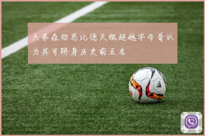 杰弗森称恩比德天赋超越字母哥认为其可跻身历史前五名